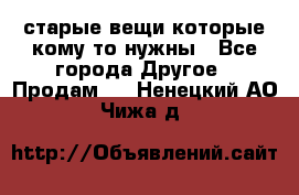 старые вещи которые кому то нужны - Все города Другое » Продам   . Ненецкий АО,Чижа д.